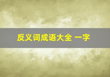 反义词成语大全 一字